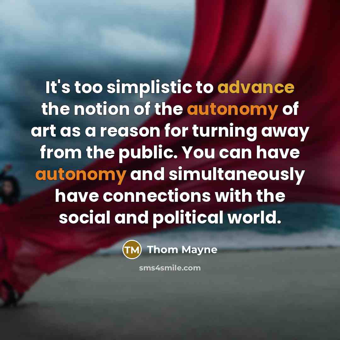 “It's too simplistic to advance the notion of the autonomy of art as a reason for turning away from the public. You can have autonomy and simultaneously have connections with the social and political world.” quote by Thom Mayne