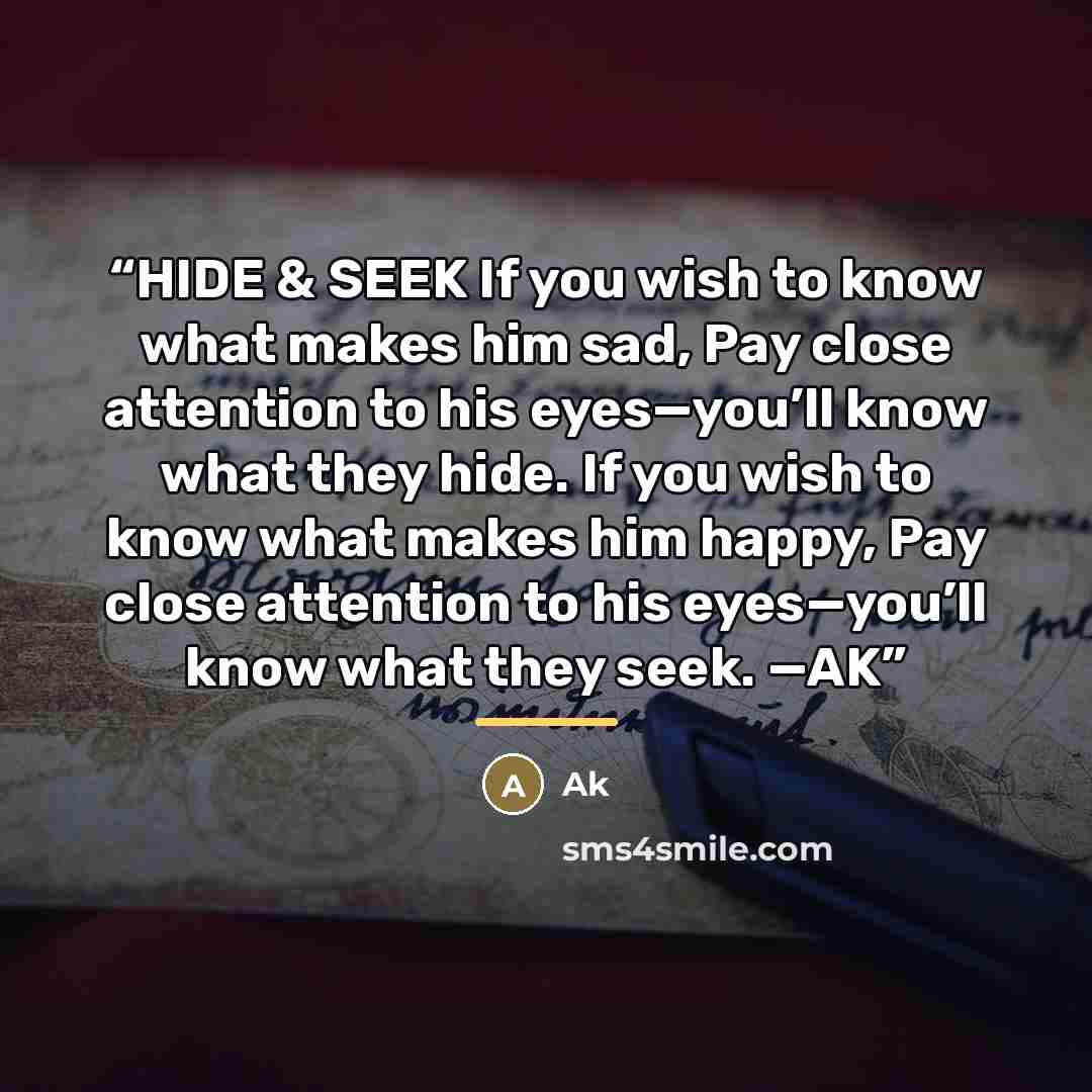 “HIDE & SEEK If you wish to know what makes him sad, Pay close attention to his eyes—you’ll know what they hide. If you wish to know what makes him happy, Pay close attention to his eyes—you’ll know what they seek. —AK” quote by AK