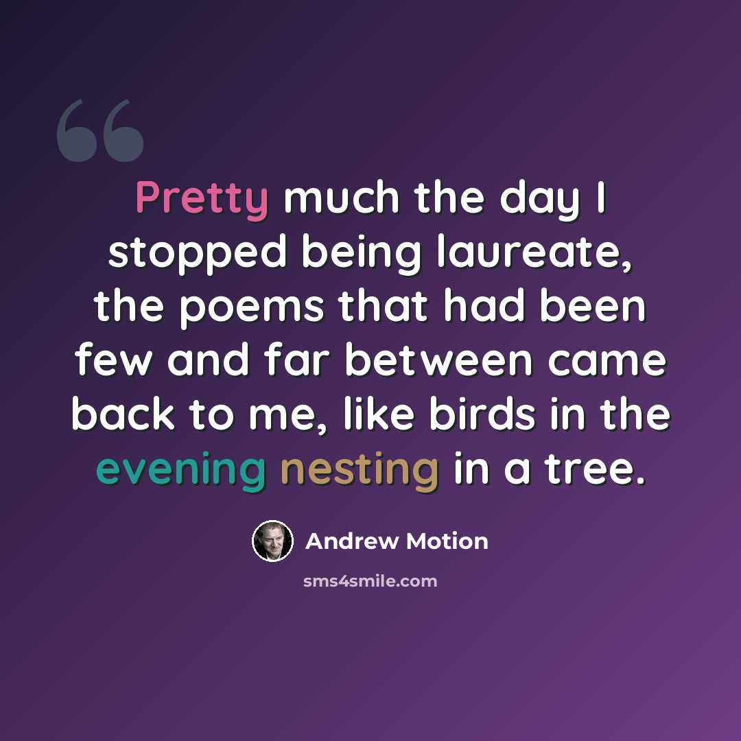 “Pretty much the day I stopped being laureate, the poems that had been few and far between came back to me, like birds in the evening nesting in a tree.” quote by Andrew Motion