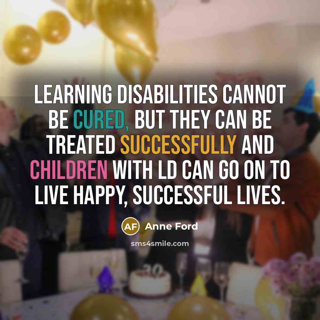 “Learning disabilities cannot be cured, but they can be treated successfully and children with LD can go on to live happy, successful lives.” quote by Anne Ford