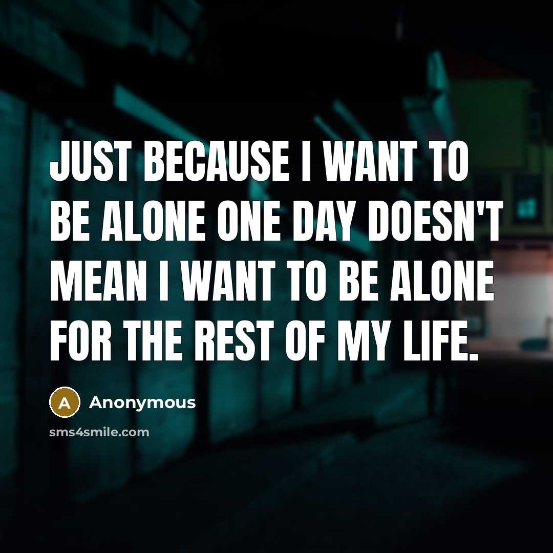 “Just because I want to be alone one day doesn't mean I want to be alone for the rest of my life.” quote by Anonymous