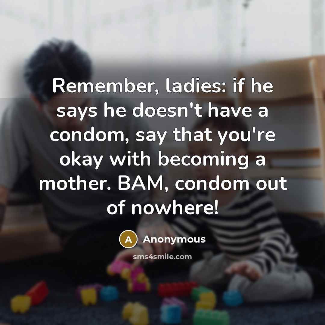 “Remember, ladies: if he says he doesn't have a condom, say that you're okay with becoming a mother. BAM, condom out of nowhere!” quote by Anonymous