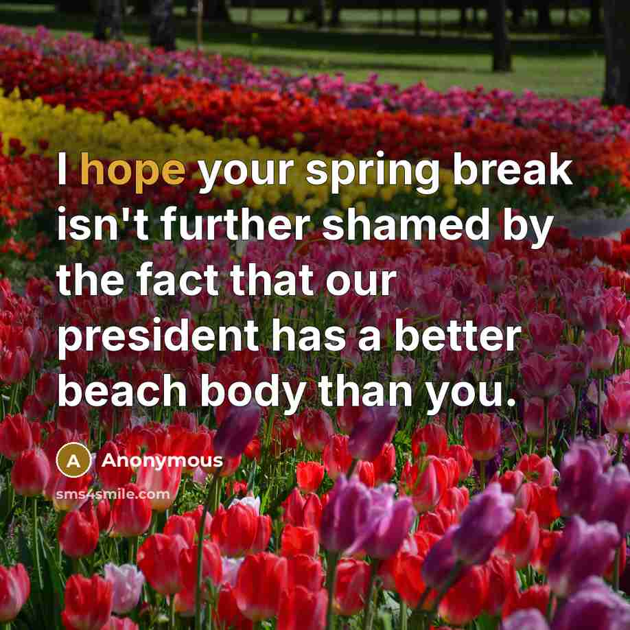 “I hope your spring break isn't further shamed by the fact that our president has a better beach body than you.” quote by Anonymous