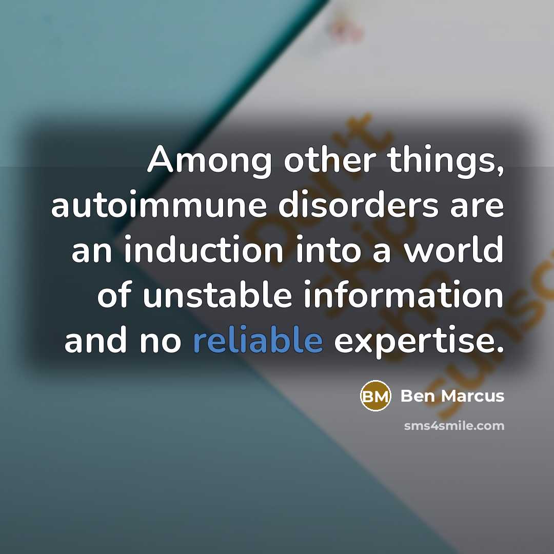 “Among other things, autoimmune disorders are an induction into a world of unstable information and no reliable expertise.” quote by Ben Marcus