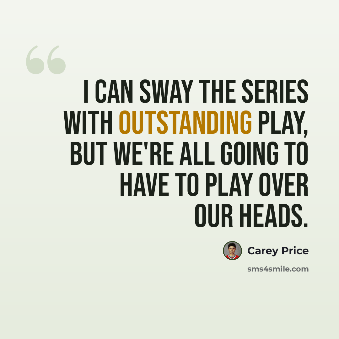 “I can sway the series with outstanding play, but we're all going to have to play over our heads.” quote by Carey Price