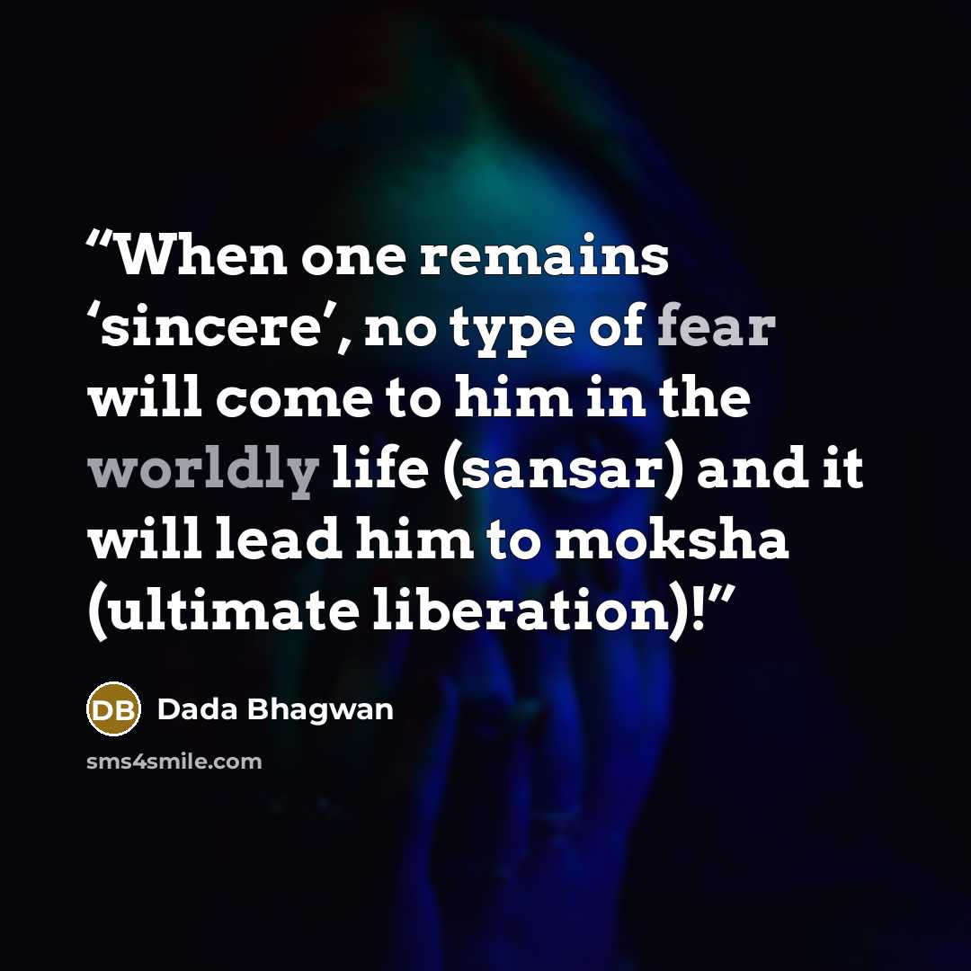 “When one remains ‘sincere’, no type of fear will come to him in the worldly life (sansar) and it will lead him to moksha (ultimate liberation)!” quote by Dada Bhagwan
