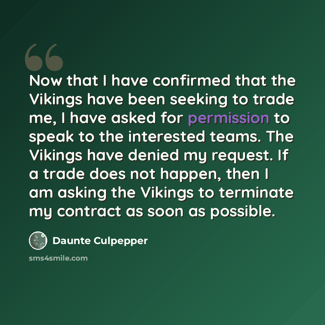 “Now that I have confirmed that the Vikings have been seeking to trade me, I have asked for permission to speak to the interested teams. The Vikings have denied my request. If a trade does not happen, then I am asking the Vikings to terminate my contract as soon as possible.” quote by Daunte Culpepper