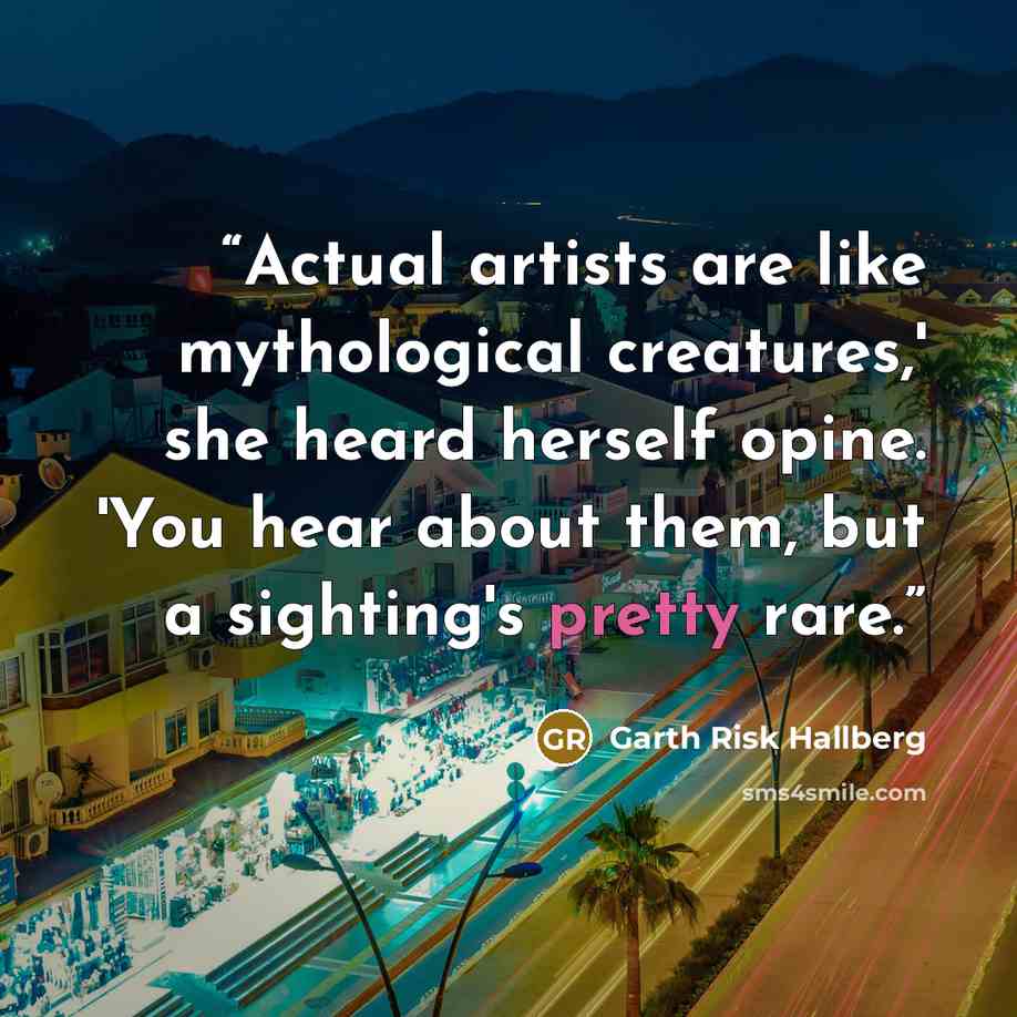 “Actual artists are like mythological creatures,' she heard herself opine. 'You hear about them, but a sighting's pretty rare.” quote by Garth Risk Hallberg