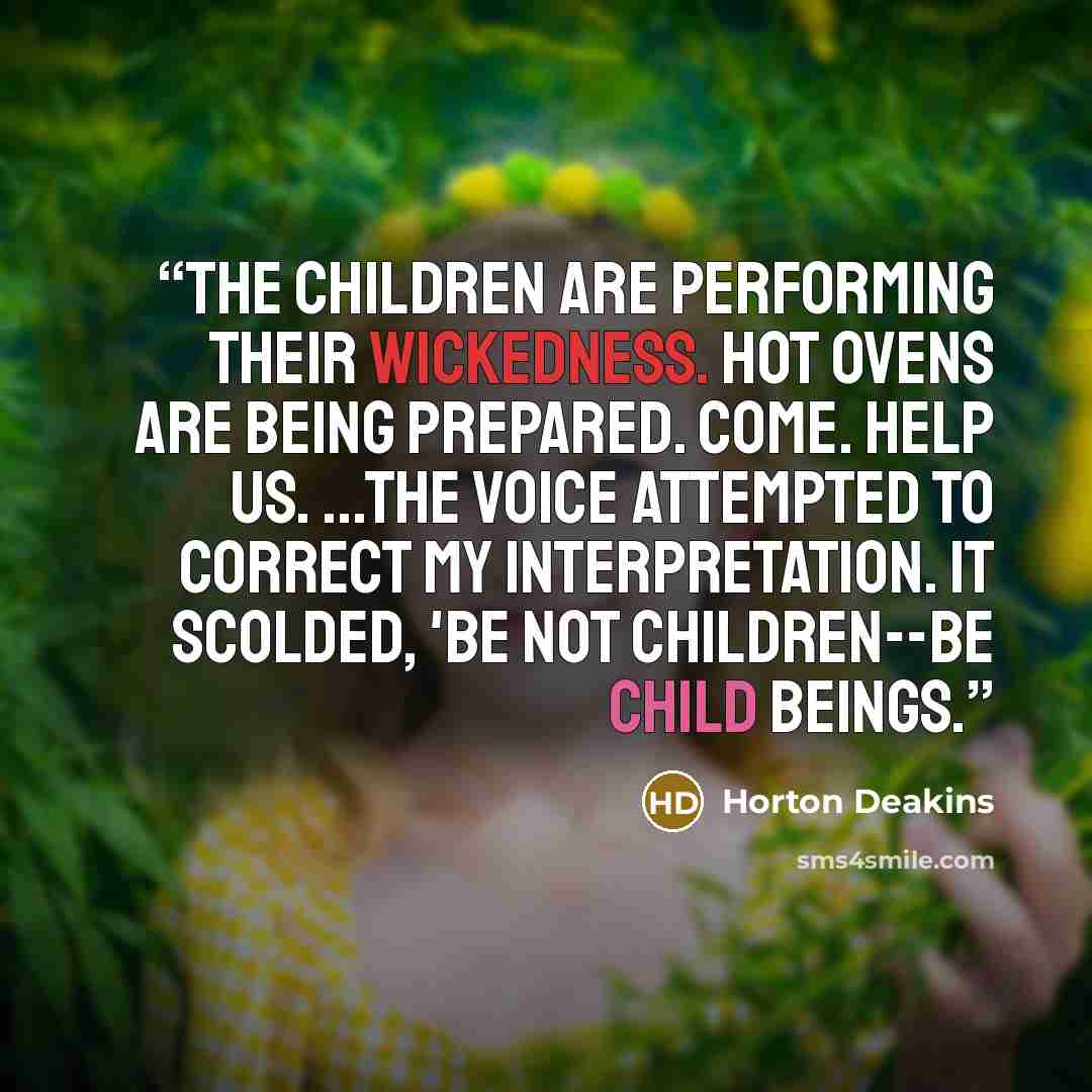 “The children are performing their wickedness. Hot ovens are being prepared. Come. Help us. ...the voice attempted to correct my interpretation. It scolded, 'Be not children--be child beings.” quote by Horton Deakins