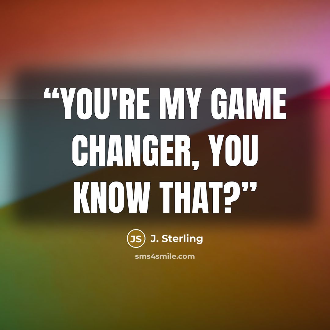“You're my game changer, you know that?” quote by J. Sterling
