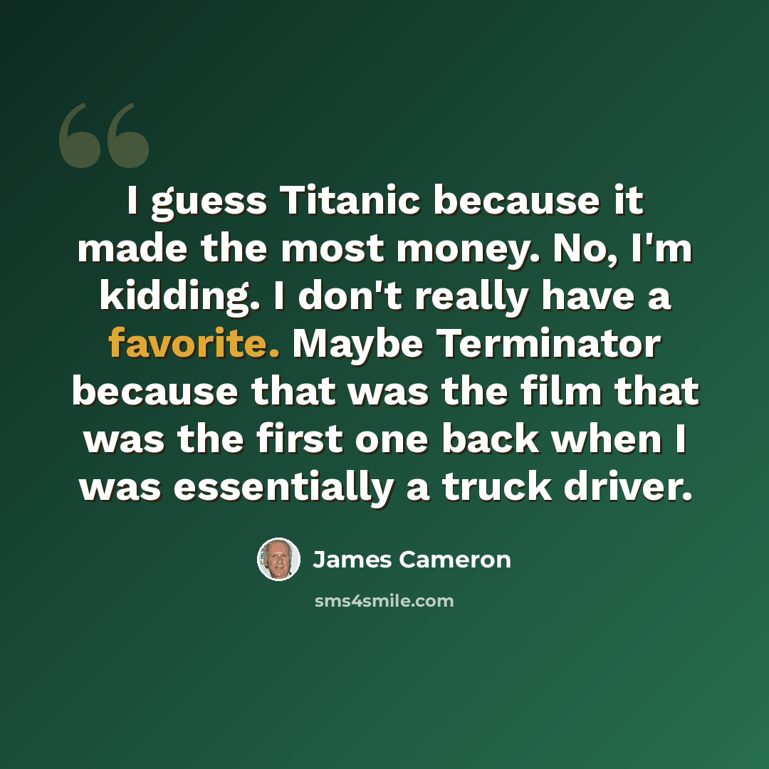 “I guess Titanic because it made the most money. No, I'm kidding. I don't really have a favorite. Maybe Terminator because that was the film that was the first one back when I was essentially a truck driver.” quote by James Cameron