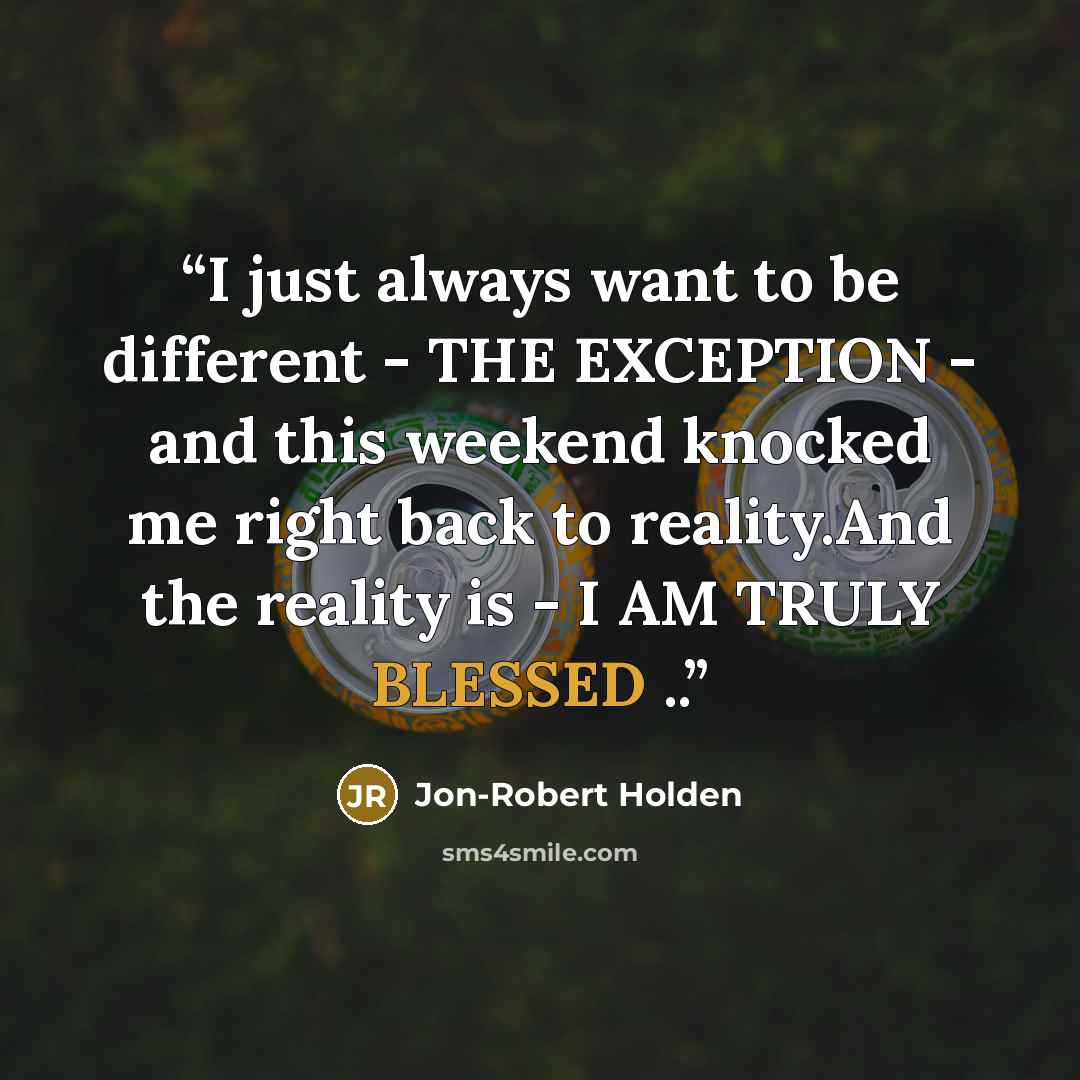 “I just always want to be different - THE EXCEPTION - and this weekend knocked me right back to reality.And the reality is - I AM TRULY BLESSED ..” quote by Jon-Robert Holden