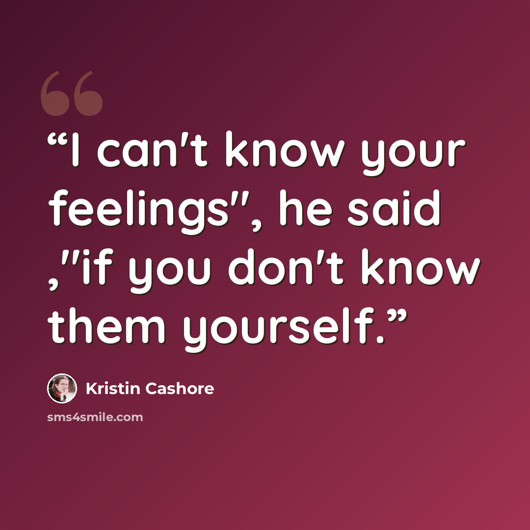 “I can't know your feelings", he said ,"if you don't know them yourself.” quote by Kristin Cashore