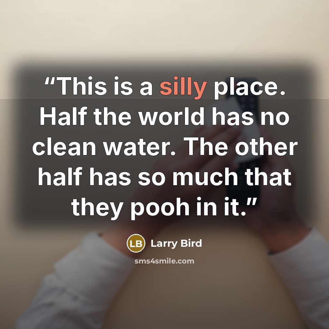 “This is a silly place. Half the world has no clean water. The other half has so much that they pooh in it.” quote by Larry Bird