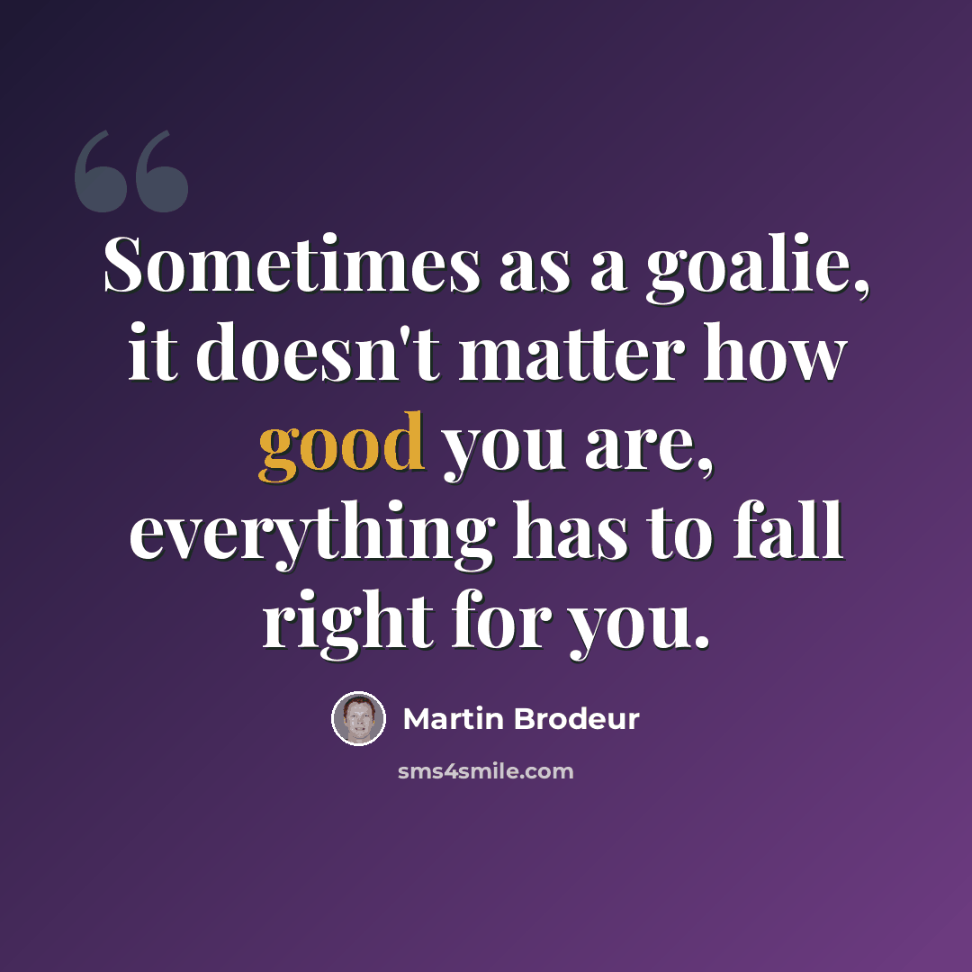 “Sometimes as a goalie, it doesn't matter how good you are, everything has to fall right for you.” quote by Martin Brodeur