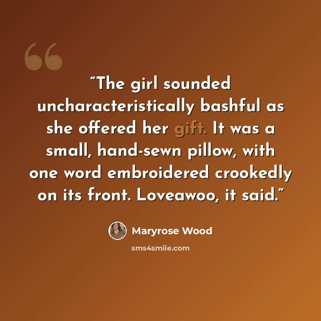 “The girl sounded uncharacteristically bashful as she offered her gift. It was a small, hand-sewn pillow, with one word embroidered crookedly on its front. Loveawoo, it said.” quote by Maryrose Wood