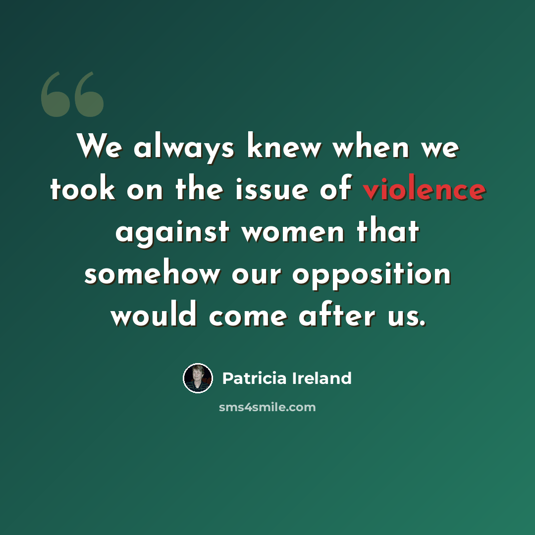 “We always knew when we took on the issue of violence against women that somehow our opposition would come after us.” quote by Patricia Ireland