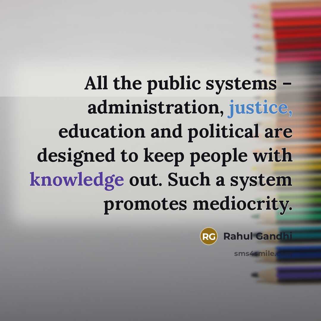 “All the public systems – administration, justice, education and political are designed to keep people with knowledge out. Such a system promotes mediocrity.” quote by Rahul Gandhi