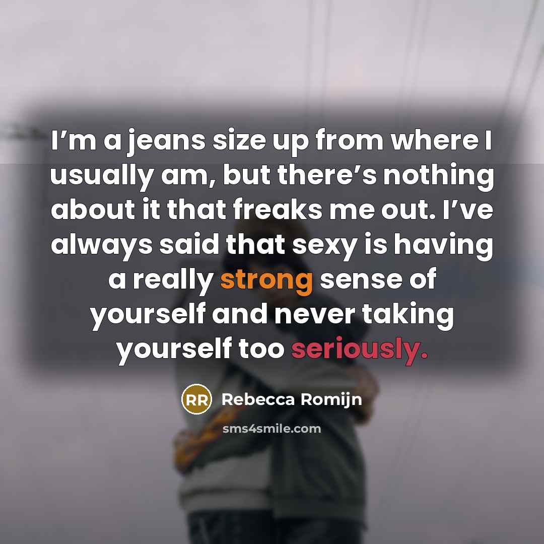 “I’m a jeans size up from where I usually am, but there’s nothing about it that freaks me out. I’ve always said that sexy is having a really strong sense of yourself and never taking yourself too seriously.” quote by Rebecca Romijn