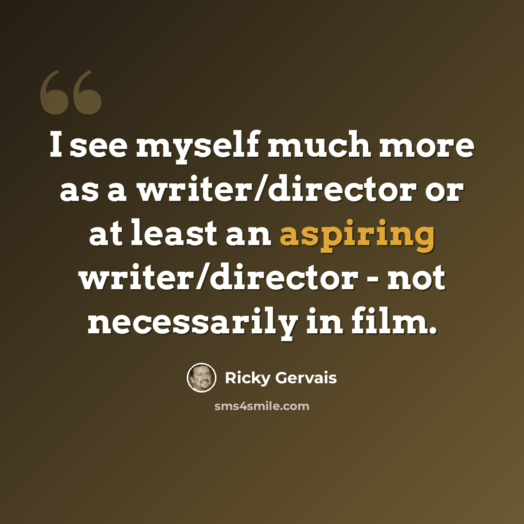 “I see myself much more as a writer/director or at least an aspiring writer/director - not necessarily in film.” quote by Ricky Gervais