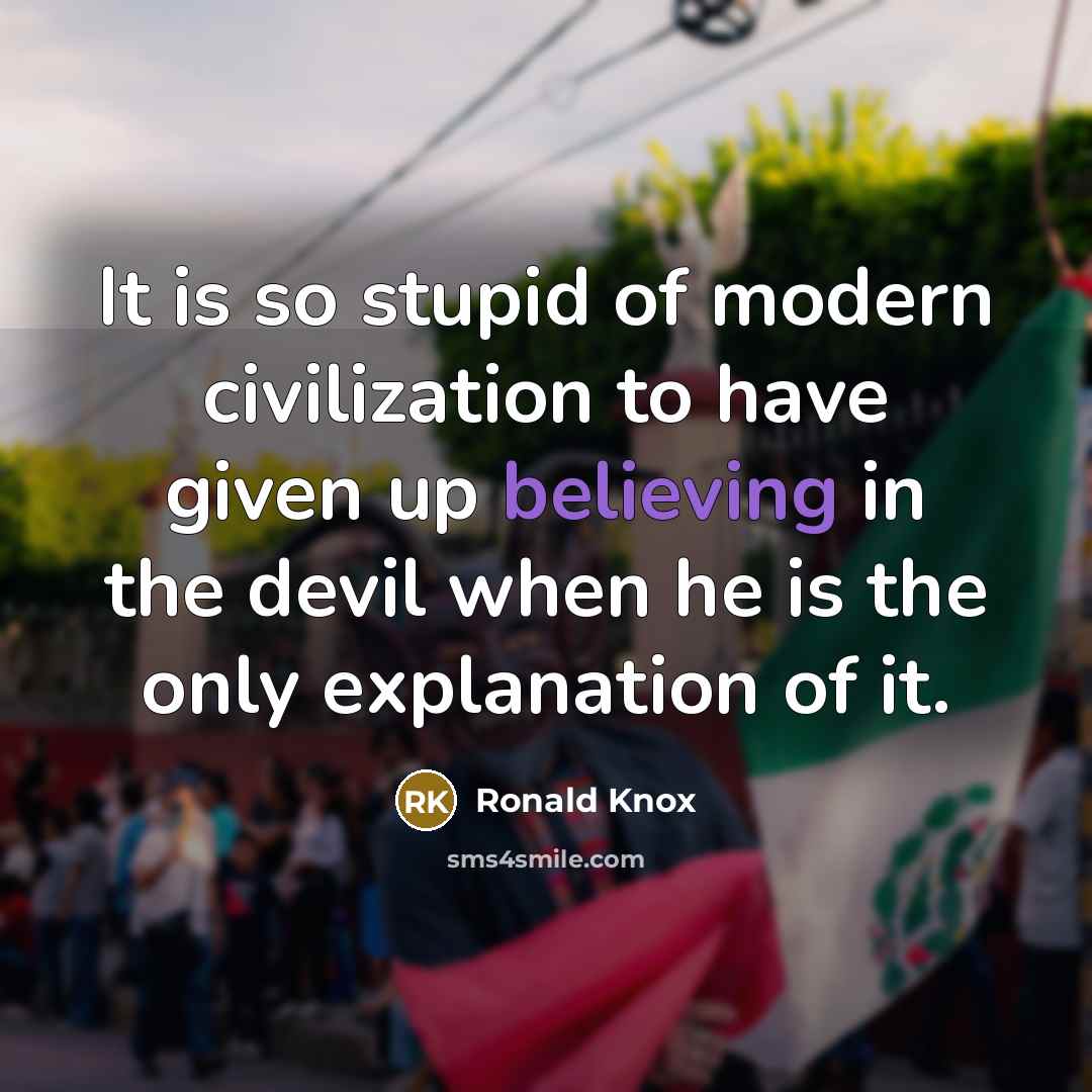 “It is so stupid of modern civilization to have given up believing in the devil when he is the only explanation of it.” quote by Ronald Knox