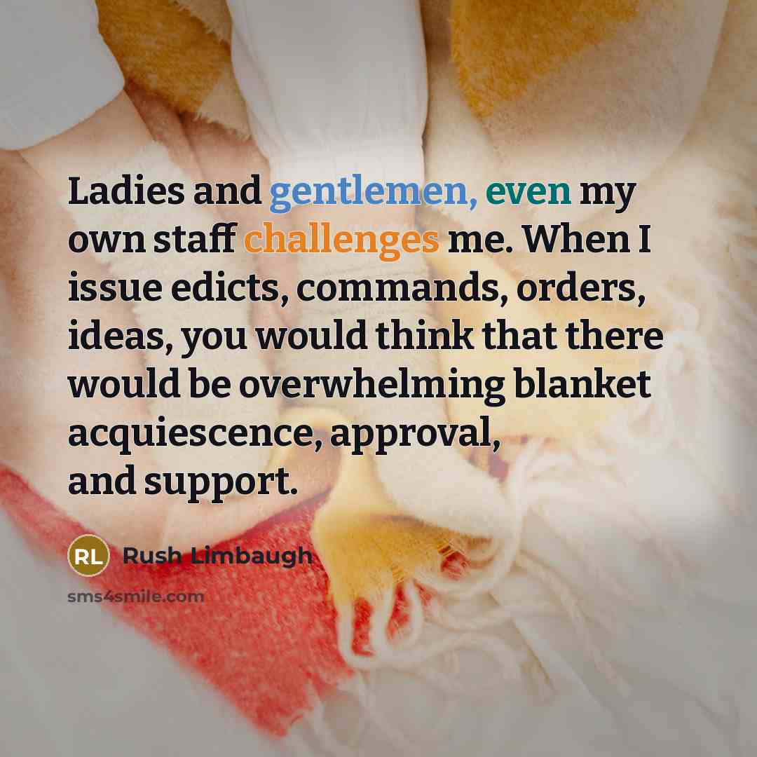 “Ladies and gentlemen, even my own staff challenges me. When I issue edicts, commands, orders, ideas, you would think that there would be overwhelming blanket acquiescence, approval, and support.” quote by Rush Limbaugh