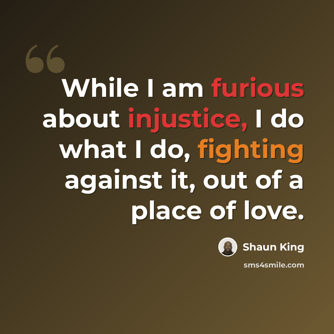 “While I am furious about injustice, I do what I do, fighting against it, out of a place of love.” quote by Shaun King