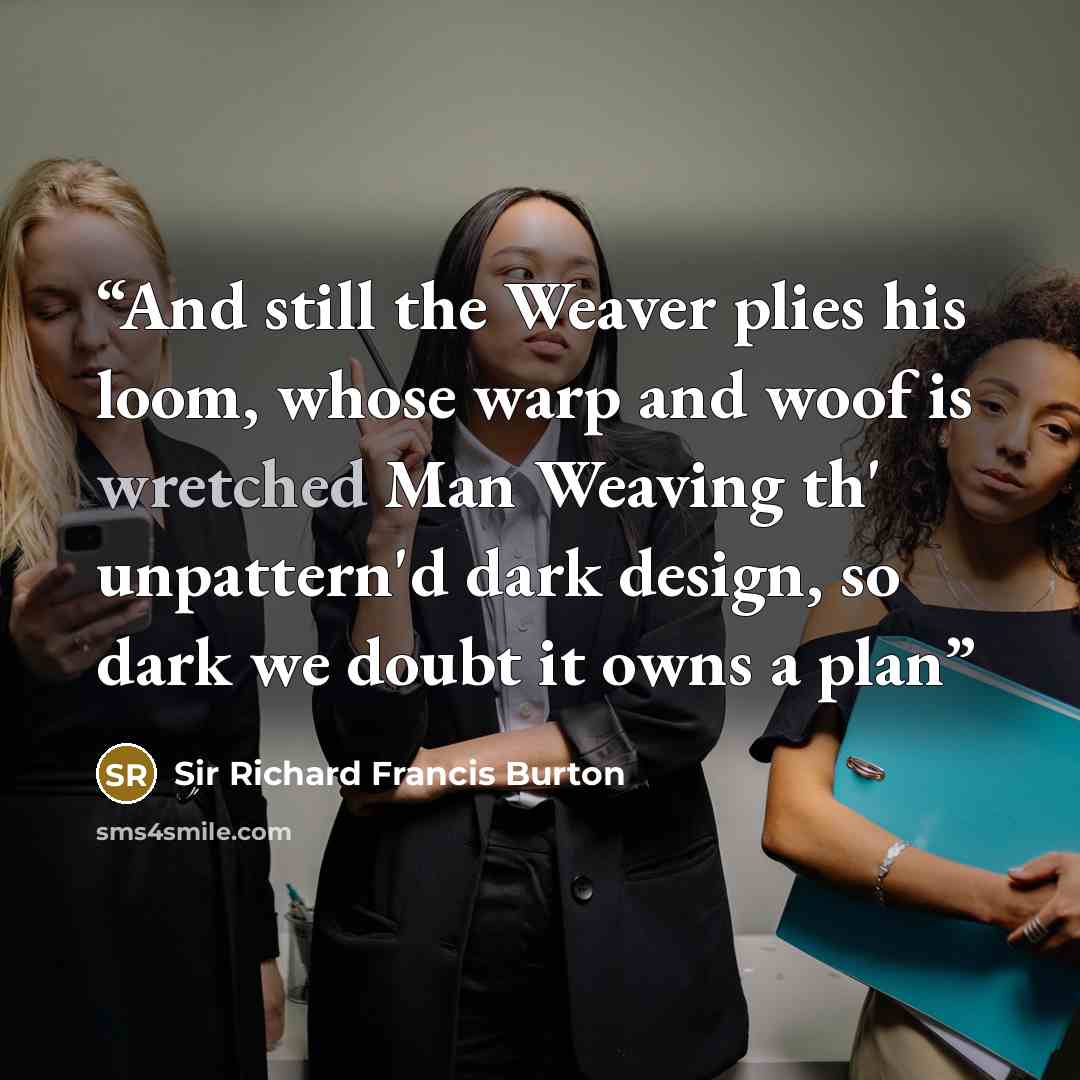 “And still the Weaver plies his loom, whose warp and woof is wretched Man Weaving th' unpattern'd dark design, so dark we doubt it owns a plan” quote by Sir Richard Francis Burton