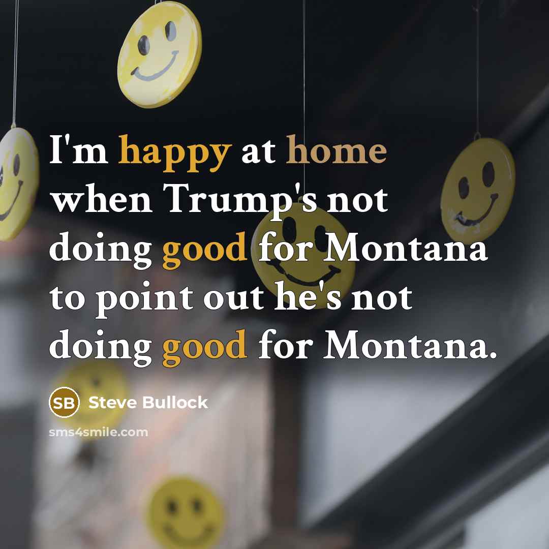 “I'm happy at home when Trump's not doing good for Montana to point out he's not doing good for Montana.” quote by Steve Bullock