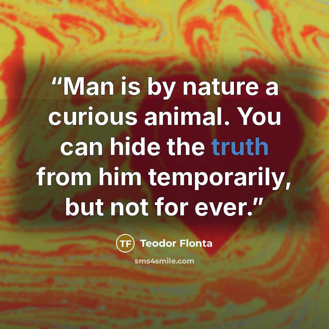 “Man is by nature a curious animal. You can hide the truth from him temporarily, but not for ever.” quote by Teodor Flonta