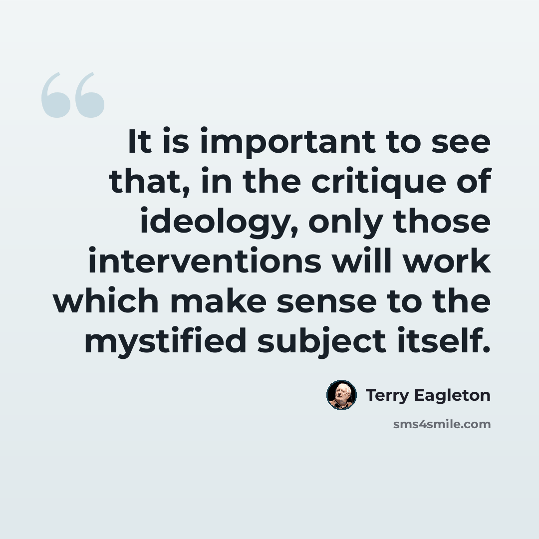 “It is important to see that, in the critique of ideology, only those interventions will work which make sense to the mystified subject itself.” quote by Terry Eagleton