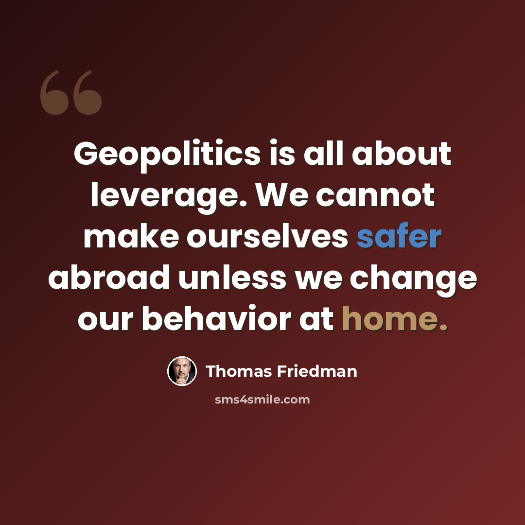“Geopolitics is all about leverage. We cannot make ourselves safer abroad unless we change our behavior at home.” quote by Thomas Friedman