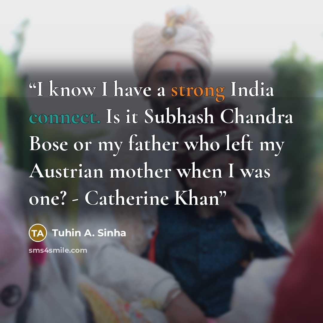 “I know I have a strong India connect. Is it Subhash Chandra Bose or my father who left my Austrian mother when I was one? - Catherine Khan” quote by Tuhin A. Sinha