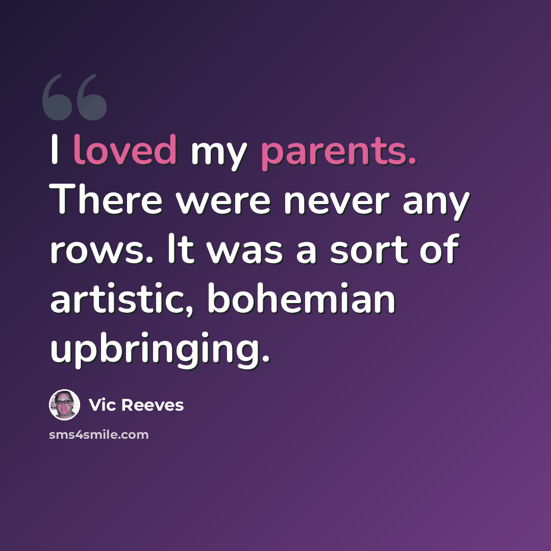 “I loved my parents. There were never any rows. It was a sort of artistic, bohemian upbringing.” quote by Vic Reeves