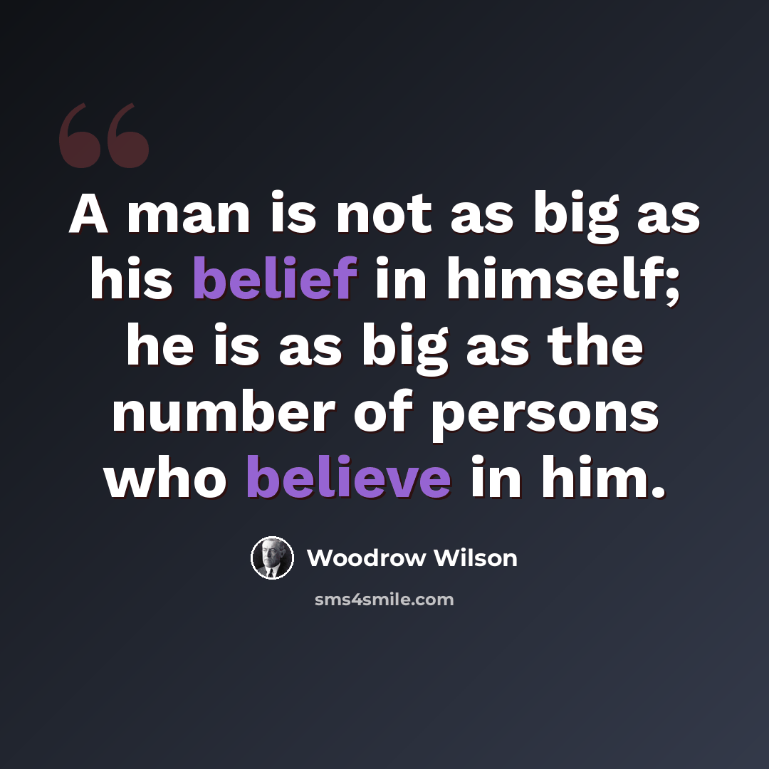 “A man is not as big as his belief in himself; he is as big as the number of persons who believe in him.” quote by Woodrow Wilson