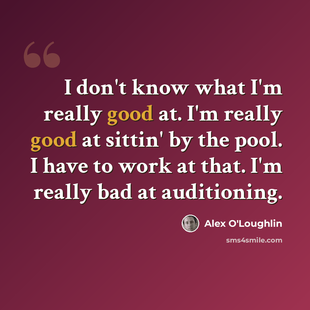 “I don't know what I'm really good at. I'm really good at sittin' by the pool. I have to work at that. I'm really bad at auditioning.” quote by Alex O'Loughlin