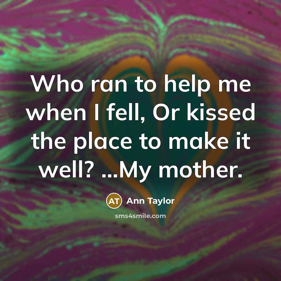“Who ran to help me when I fell, Or kissed the place to make it well? …My mother.” quote by Ann Taylor