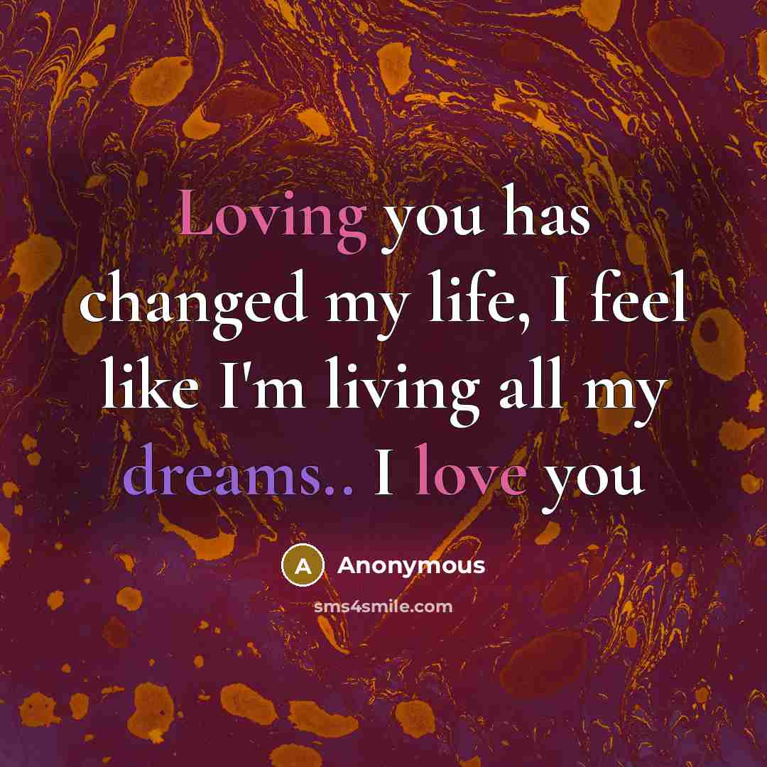 “Loving you has changed my life, I feel like I'm living all my dreams.. I love you” quote by Anonymous