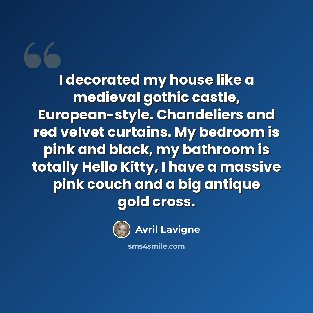 “I decorated my house like a medieval gothic castle, European-style. Chandeliers and red velvet curtains. My bedroom is pink and black, my bathroom is totally Hello Kitty, I have a massive pink couch and a big antique gold cross.” quote by Avril Lavigne