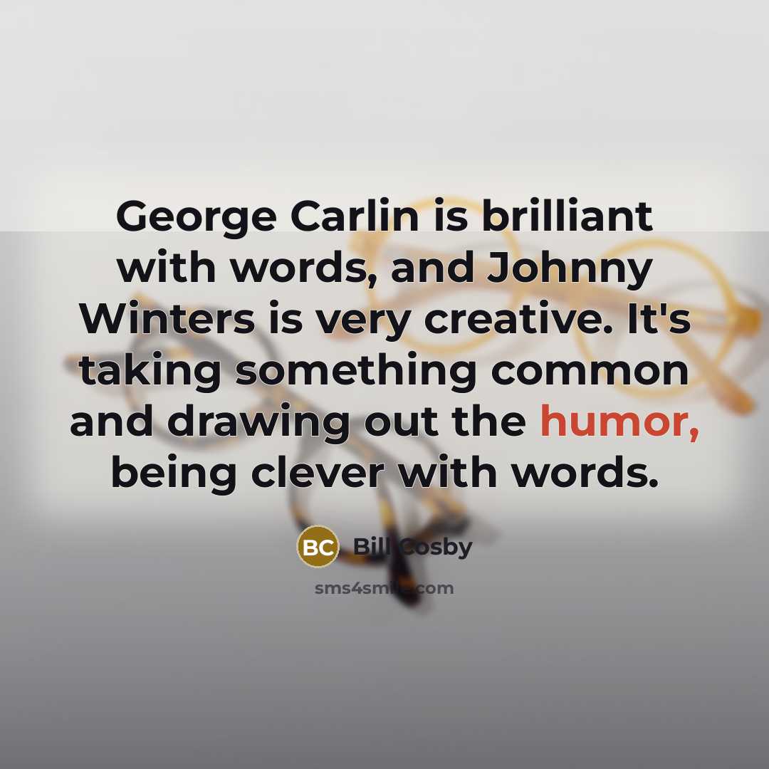 “George Carlin is brilliant with words, and Johnny Winters is very creative. It's taking something common and drawing out the humor, being clever with words.” quote by Bill Cosby