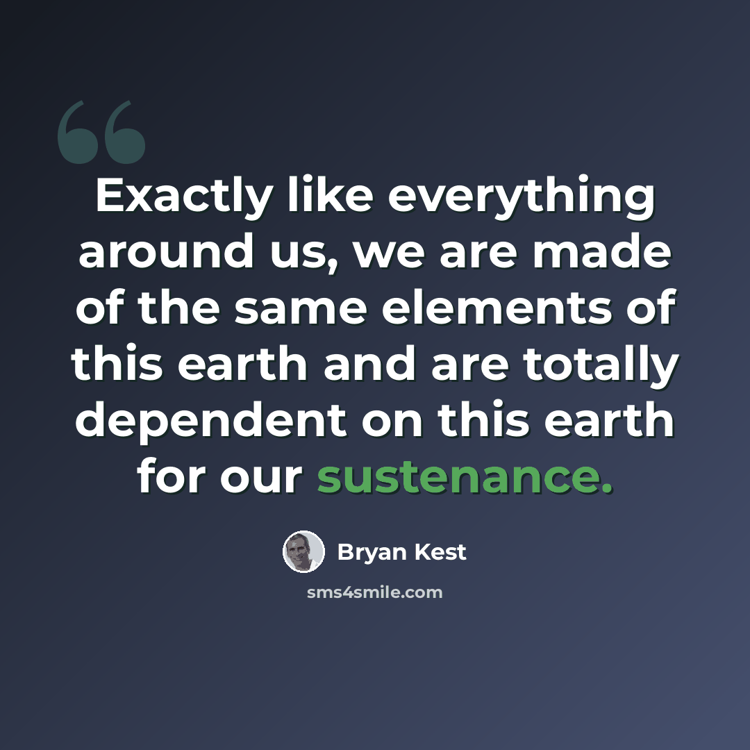 “Exactly like everything around us, we are made of the same elements of this earth and are totally dependent on this earth for our sustenance.” quote by Bryan Kest