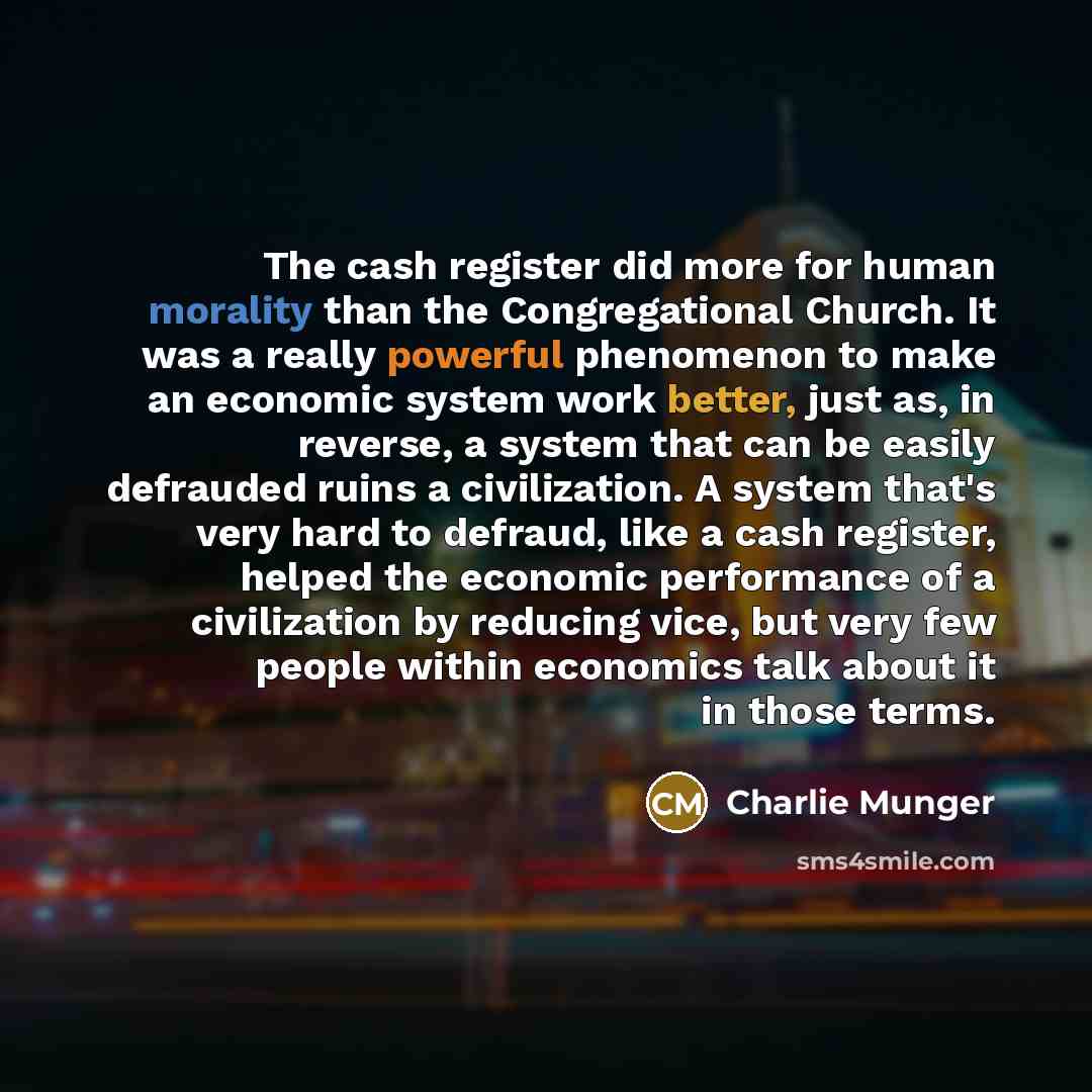 “The cash register did more for human morality than the Congregational Church. It was a really powerful phenomenon to make an economic system work better, just as, in reverse, a system that can be easily defrauded ruins a civilization. A system that's very hard to defraud, like a cash register…” quote by Charlie Munger
