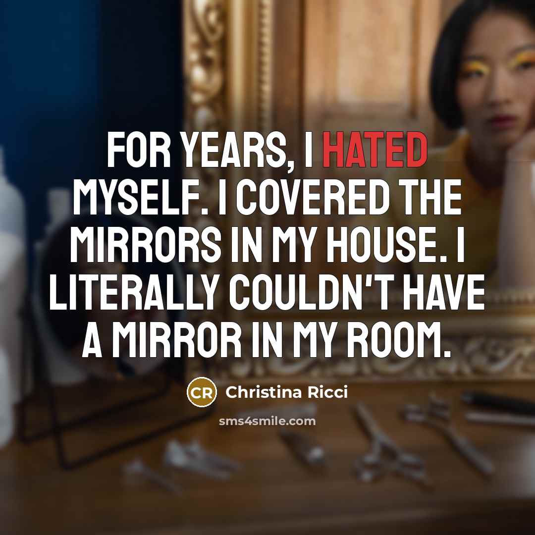 “For years, I hated myself. I covered the mirrors in my house. I literally couldn't have a mirror in my room.” quote by Christina Ricci