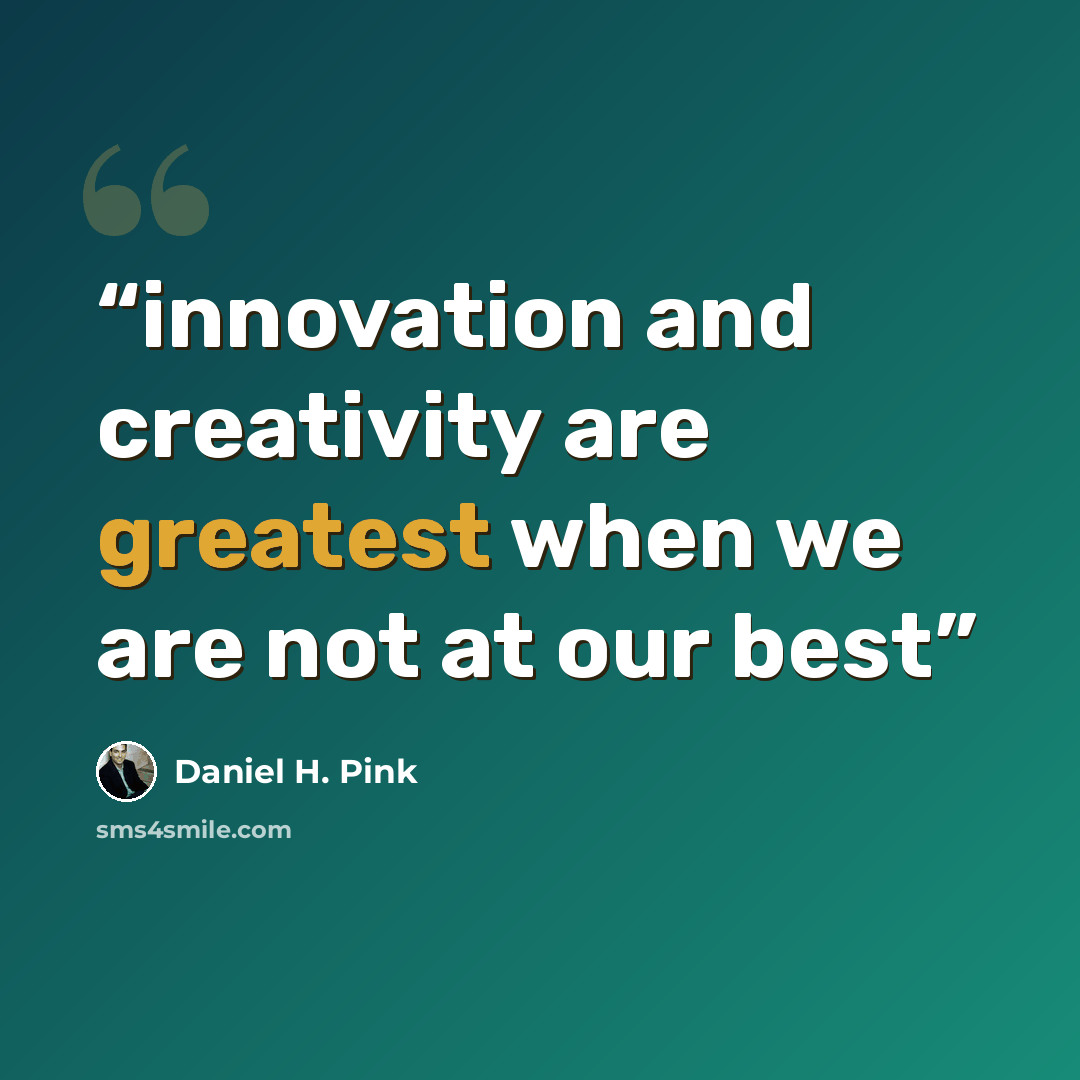 “innovation and creativity are greatest when we are not at our best” quote by Daniel H. Pink