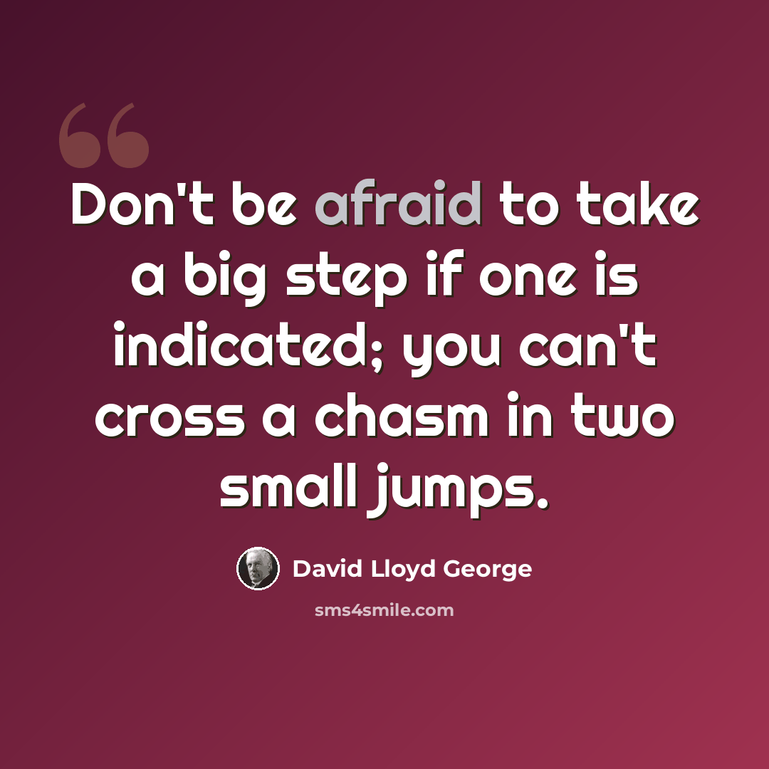 “Don't be afraid to take a big step if one is indicated; you can't cross a chasm in two small jumps.” quote by David Lloyd George