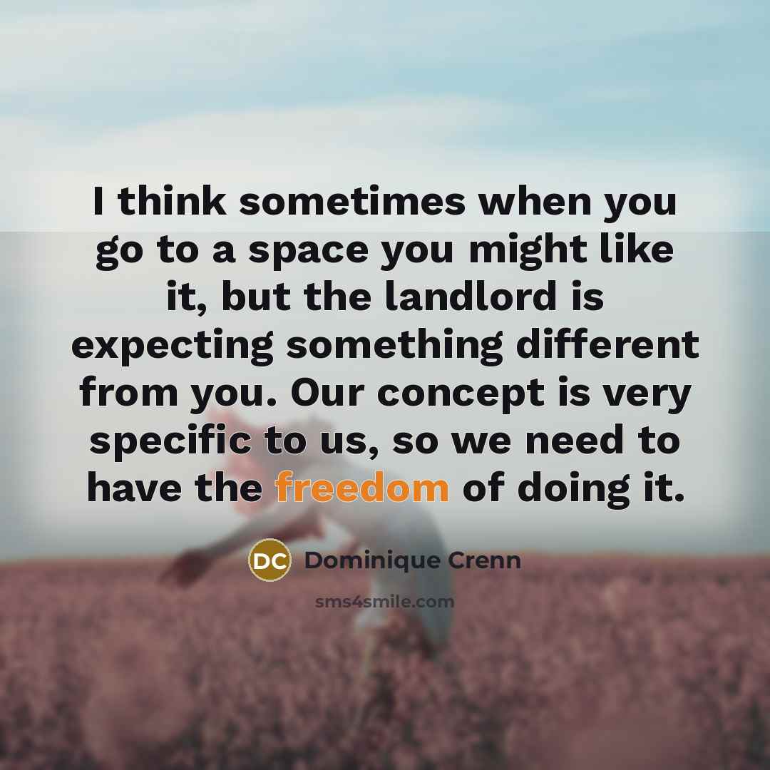 “I think sometimes when you go to a space you might like it, but the landlord is expecting something different from you. Our concept is very specific to us, so we need to have the freedom of doing it.” quote by Dominique Crenn