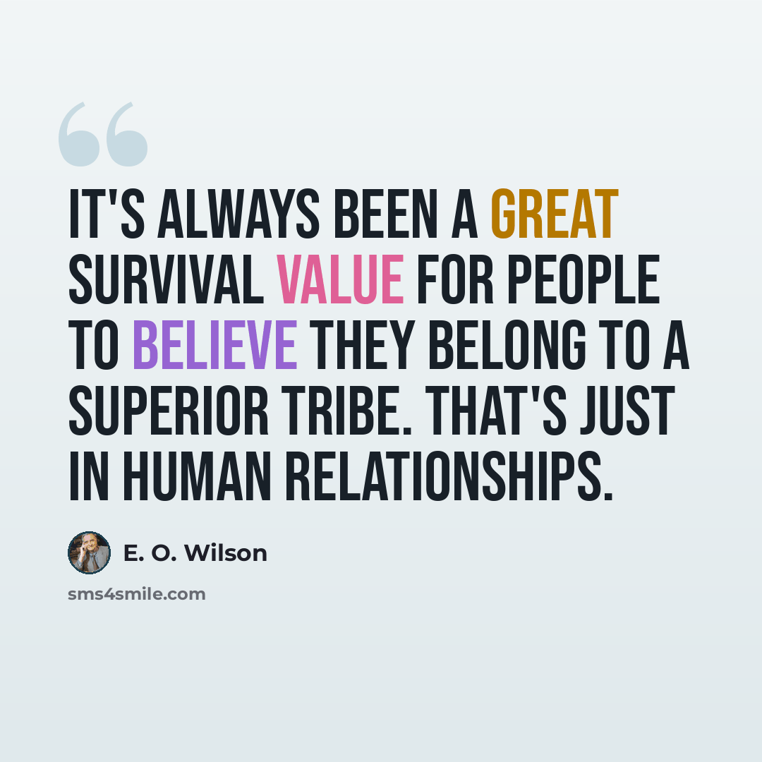 “It's always been a great survival value for people to believe they belong to a superior tribe. That's just in human relationships.” quote by E. O. Wilson