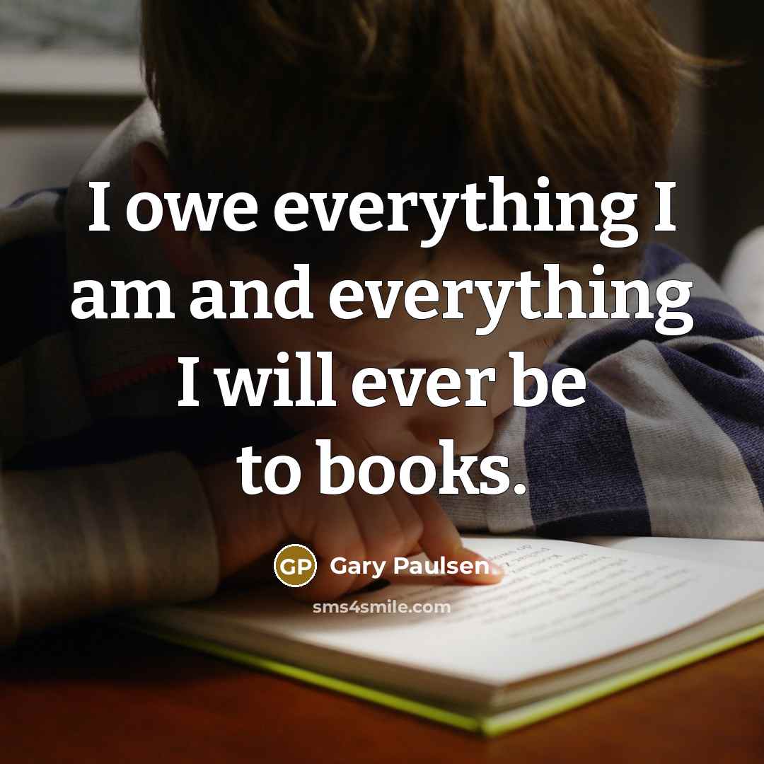 “I owe everything I am and everything I will ever be to books.” quote by Gary Paulsen