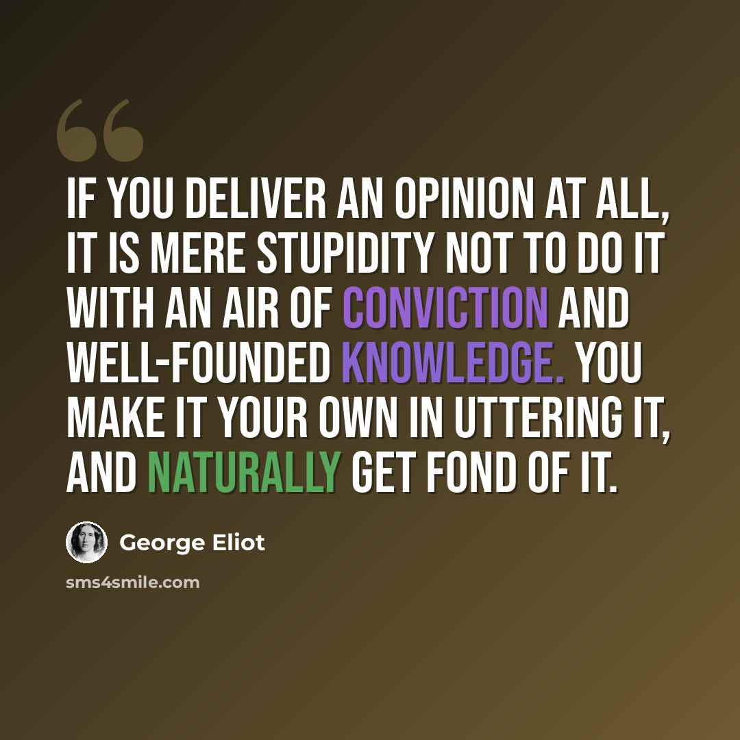 “If you deliver an opinion at all, it is mere stupidity not to do it with an air of conviction and well-founded knowledge. You make it your own in uttering it, and naturally get fond of it.” quote by George Eliot