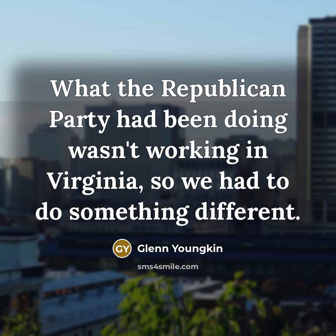 “What the Republican Party had been doing wasn't working in Virginia, so we had to do something different.” quote by Glenn Youngkin